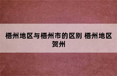 梧州地区与梧州市的区别 梧州地区贺州
